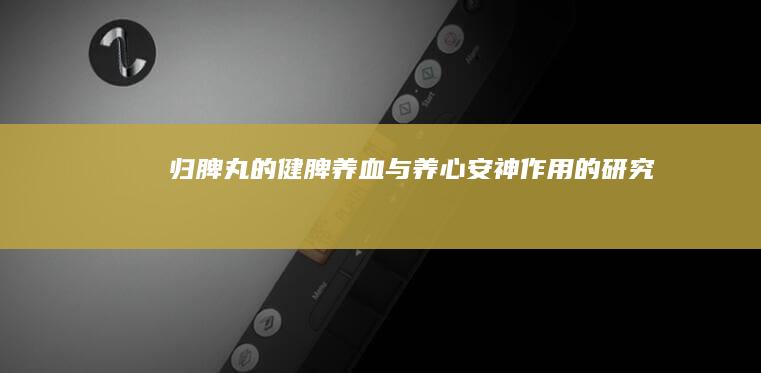 归脾丸的健脾养血与养心安神作用的研究