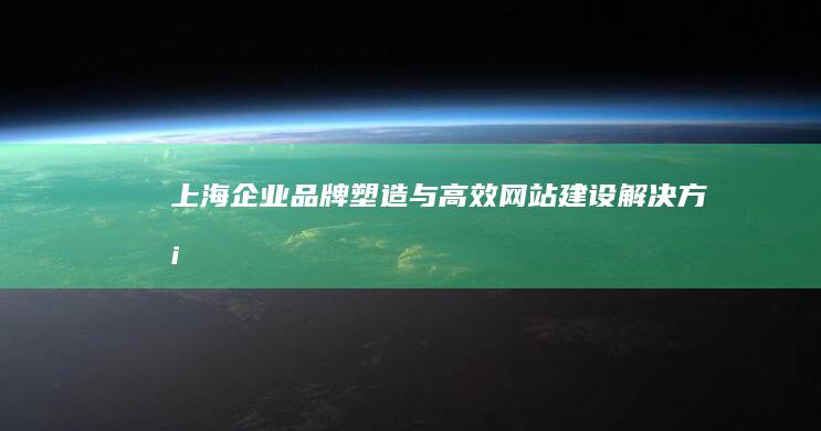 上海企业品牌塑造与高效网站建设解决方案